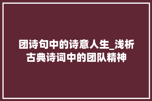 团诗句中的诗意人生_浅析古典诗词中的团队精神