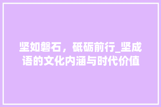 坚如磐石，砥砺前行_坚成语的文化内涵与时代价值