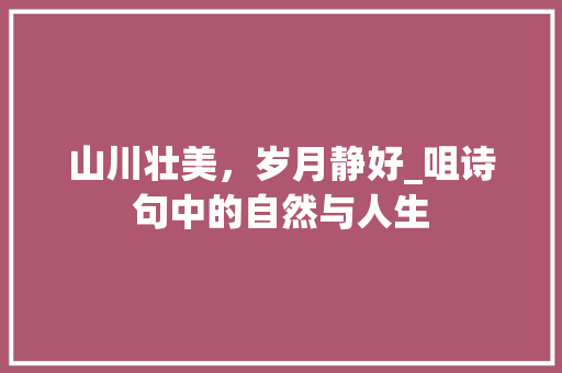 山川壮美，岁月静好_咀诗句中的自然与人生