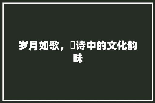 岁月如歌，竑诗中的文化韵味