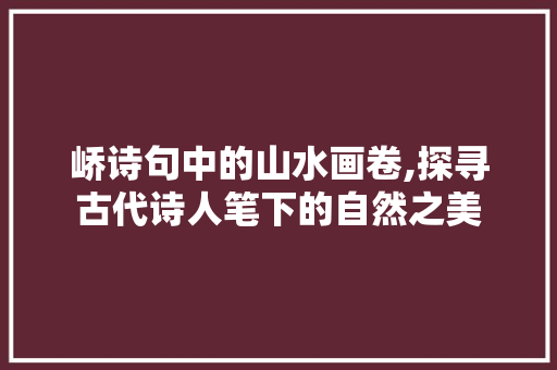 峤诗句中的山水画卷,探寻古代诗人笔下的自然之美