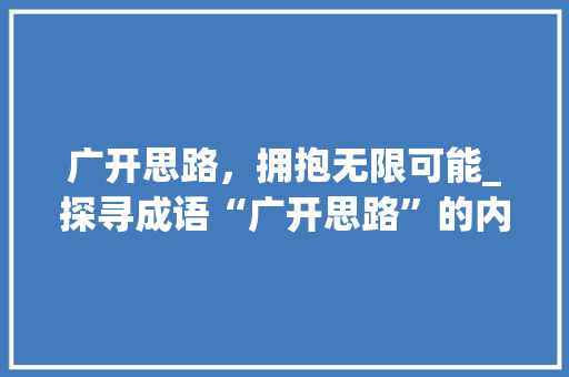 广开思路，拥抱无限可能_探寻成语“广开思路”的内涵与价值