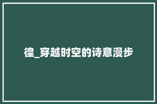 徨_穿越时空的诗意漫步