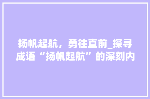 扬帆起航，勇往直前_探寻成语“扬帆起航”的深刻内涵