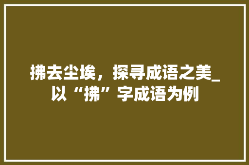 拂去尘埃，探寻成语之美_以“拂”字成语为例