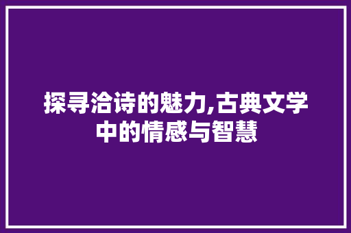 探寻洽诗的魅力,古典文学中的情感与智慧