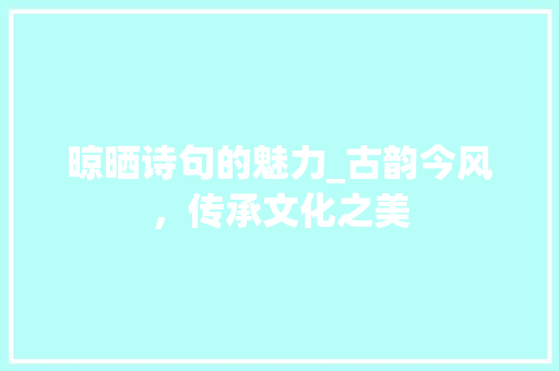 晾晒诗句的魅力_古韵今风，传承文化之美