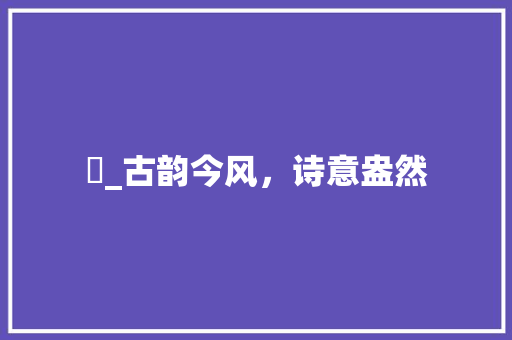 橗_古韵今风，诗意盎然