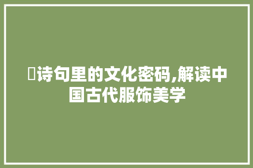 裠诗句里的文化密码,解读中国古代服饰美学