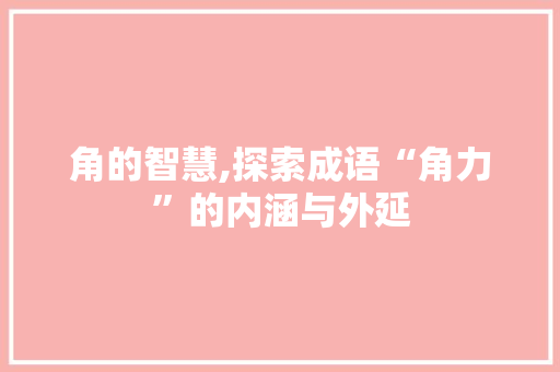 角的智慧,探索成语“角力”的内涵与外延