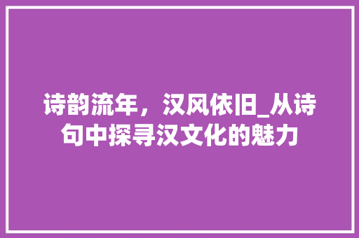 诗韵流年，汉风依旧_从诗句中探寻汉文化的魅力