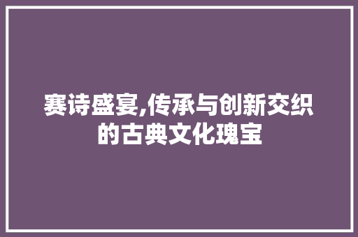 赛诗盛宴,传承与创新交织的古典文化瑰宝