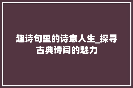 趣诗句里的诗意人生_探寻古典诗词的魅力