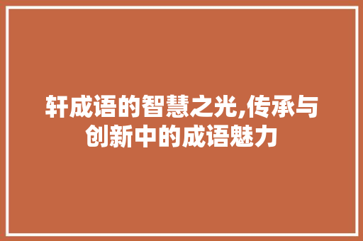 轩成语的智慧之光,传承与创新中的成语魅力