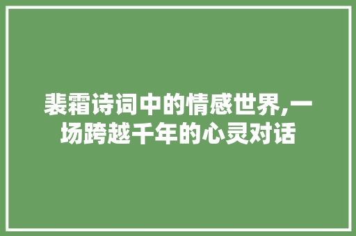 裴霜诗词中的情感世界,一场跨越千年的心灵对话