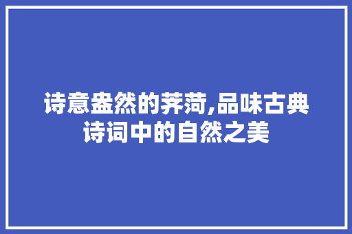 诗意盎然的荠菏,品味古典诗词中的自然之美