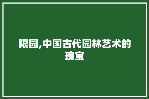 限园,中国古代园林艺术的瑰宝