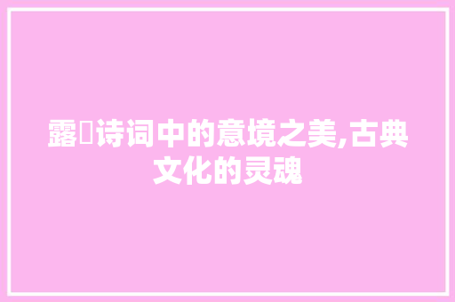 露晞诗词中的意境之美,古典文化的灵魂
