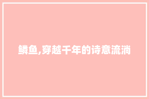鳞鱼,穿越千年的诗意流淌