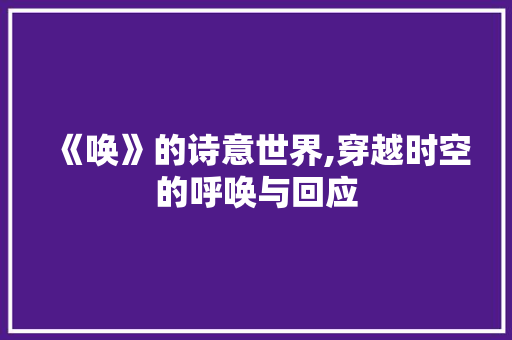 《唤》的诗意世界,穿越时空的呼唤与回应