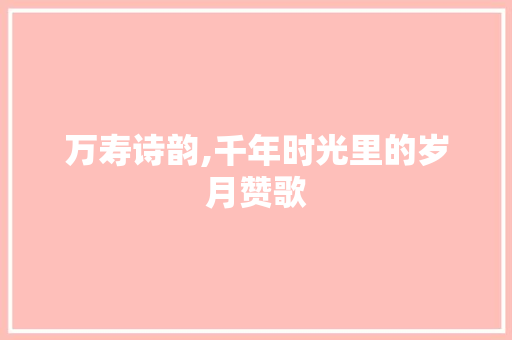 万寿诗韵,千年时光里的岁月赞歌