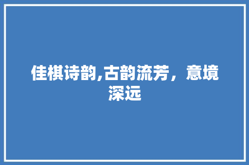 佳棋诗韵,古韵流芳，意境深远 社交媒体