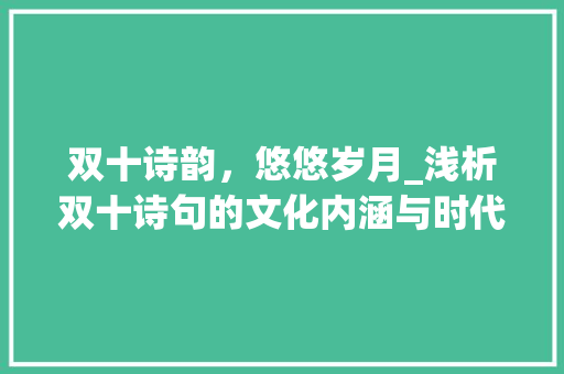 双十诗韵，悠悠岁月_浅析双十诗句的文化内涵与时代价值 工作总结