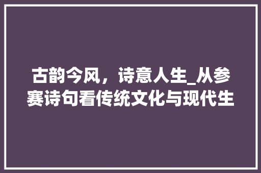 古韵今风，诗意人生_从参赛诗句看传统文化与现代生活的交融