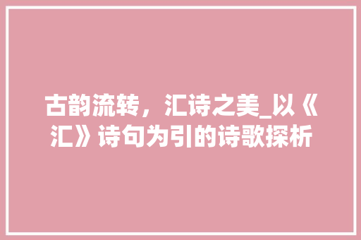 古韵流转，汇诗之美_以《汇》诗句为引的诗歌探析
