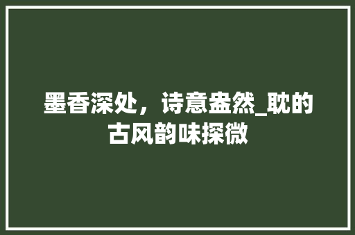 墨香深处，诗意盎然_耽的古风韵味探微