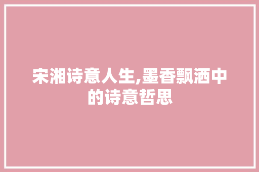 宋湘诗意人生,墨香飘洒中的诗意哲思