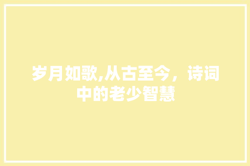 岁月如歌,从古至今，诗词中的老少智慧