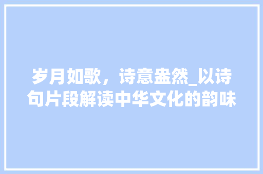 岁月如歌，诗意盎然_以诗句片段解读中华文化的韵味