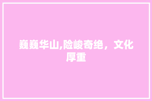 巍巍华山,险峻奇绝，文化厚重