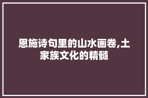 恩施诗句里的山水画卷,土家族文化的精髓