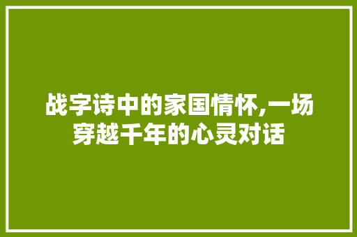 战字诗中的家国情怀,一场穿越千年的心灵对话