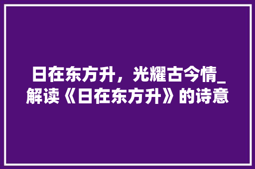 日在东方升，光耀古今情_解读《日在东方升》的诗意与哲理