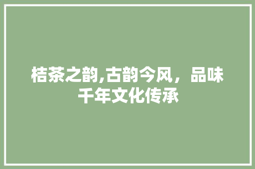 桔茶之韵,古韵今风，品味千年文化传承