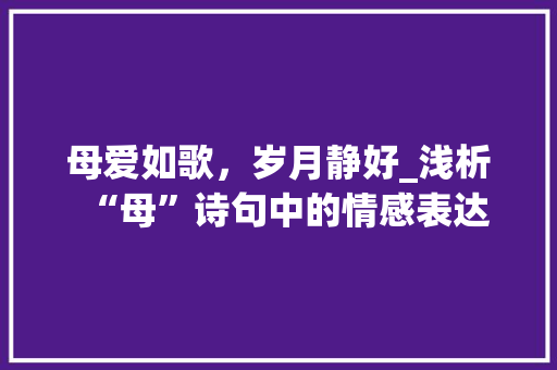 母爱如歌，岁月静好_浅析“母”诗句中的情感表达 诗词体裁