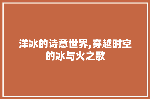 洋冰的诗意世界,穿越时空的冰与火之歌