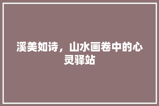 溪美如诗，山水画卷中的心灵驿站