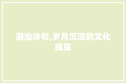 潮汕诗句,岁月沉淀的文化瑰宝 诗词鉴赏
