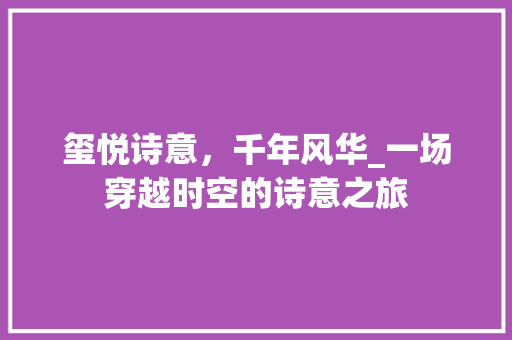 玺悦诗意，千年风华_一场穿越时空的诗意之旅