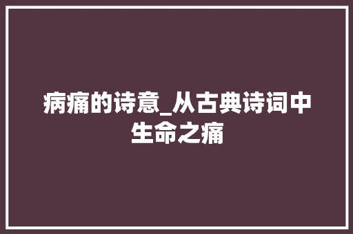 病痛的诗意_从古典诗词中生命之痛