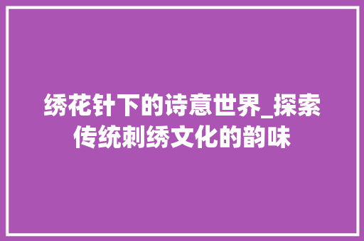 绣花针下的诗意世界_探索传统刺绣文化的韵味