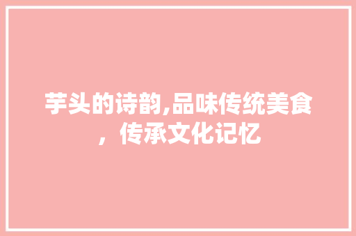 芋头的诗韵,品味传统美食，传承文化记忆