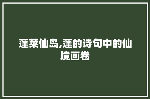 蓬莱仙岛,蓬的诗句中的仙境画卷