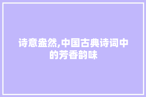 诗意盎然,中国古典诗词中的芳香韵味