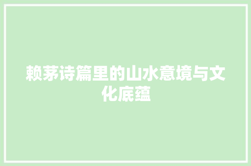 赖茅诗篇里的山水意境与文化底蕴