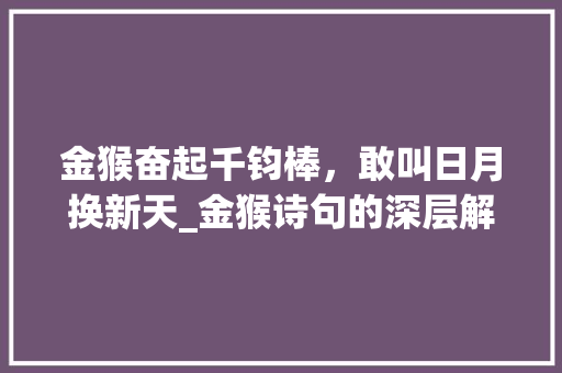 金猴奋起千钧棒，敢叫日月换新天_金猴诗句的深层解读与启示 会议纪要